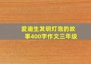 爱迪生发明灯泡的故事400字作文三年级