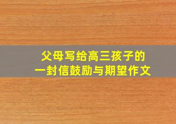 父母写给高三孩子的一封信鼓励与期望作文