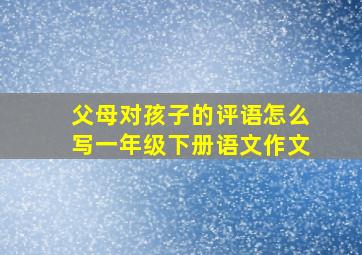 父母对孩子的评语怎么写一年级下册语文作文