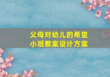 父母对幼儿的希望小班教案设计方案