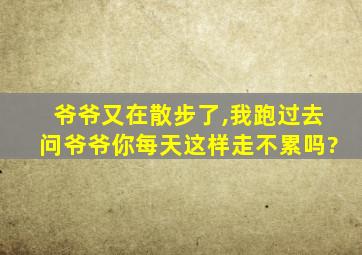 爷爷又在散步了,我跑过去问爷爷你每天这样走不累吗?