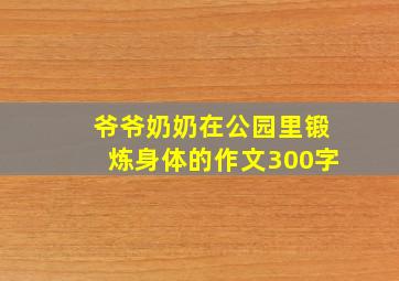 爷爷奶奶在公园里锻炼身体的作文300字