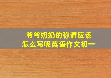 爷爷奶奶的称谓应该怎么写呢英语作文初一