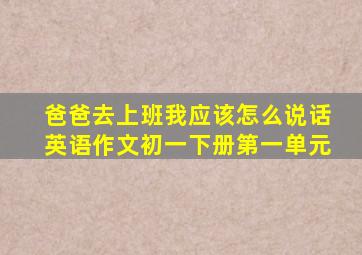 爸爸去上班我应该怎么说话英语作文初一下册第一单元