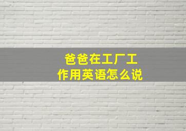 爸爸在工厂工作用英语怎么说