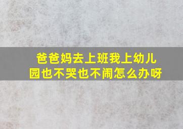 爸爸妈去上班我上幼儿园也不哭也不闹怎么办呀