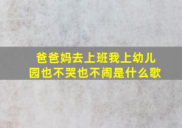 爸爸妈去上班我上幼儿园也不哭也不闹是什么歌