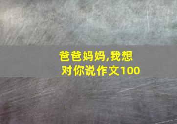 爸爸妈妈,我想对你说作文100