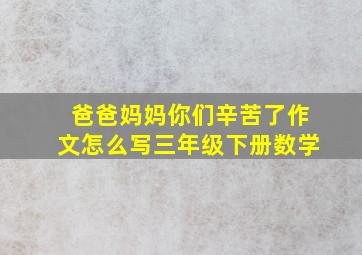 爸爸妈妈你们辛苦了作文怎么写三年级下册数学