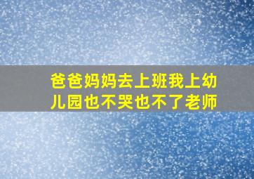 爸爸妈妈去上班我上幼儿园也不哭也不了老师