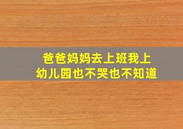 爸爸妈妈去上班我上幼儿园也不哭也不知道