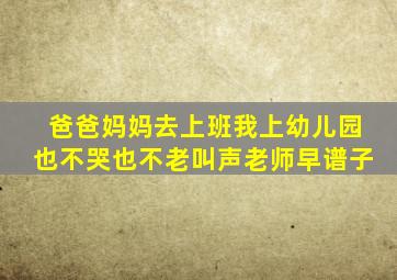 爸爸妈妈去上班我上幼儿园也不哭也不老叫声老师早谱子