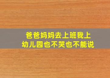 爸爸妈妈去上班我上幼儿园也不哭也不能说