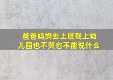 爸爸妈妈去上班我上幼儿园也不哭也不能说什么