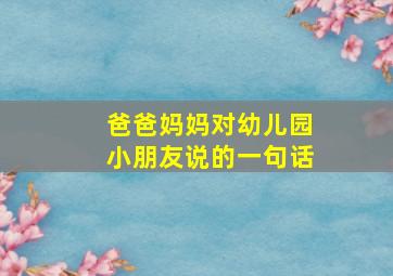 爸爸妈妈对幼儿园小朋友说的一句话