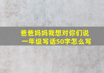 爸爸妈妈我想对你们说一年级写话50字怎么写