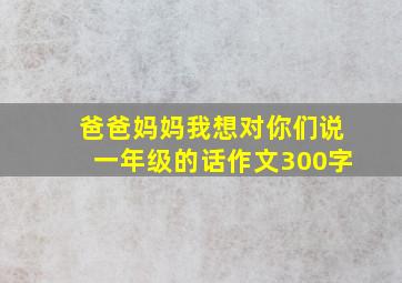 爸爸妈妈我想对你们说一年级的话作文300字