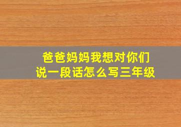 爸爸妈妈我想对你们说一段话怎么写三年级