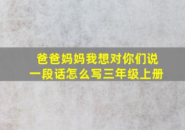 爸爸妈妈我想对你们说一段话怎么写三年级上册