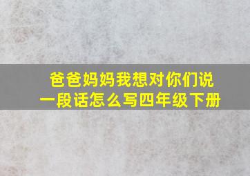 爸爸妈妈我想对你们说一段话怎么写四年级下册