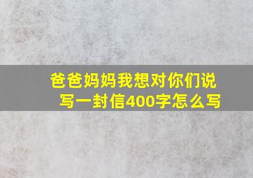 爸爸妈妈我想对你们说写一封信400字怎么写