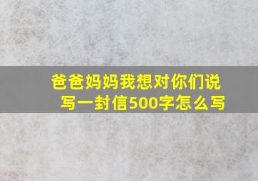 爸爸妈妈我想对你们说写一封信500字怎么写