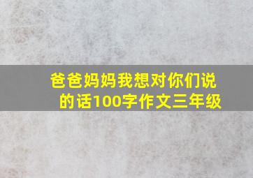 爸爸妈妈我想对你们说的话100字作文三年级