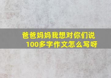 爸爸妈妈我想对你们说100多字作文怎么写呀