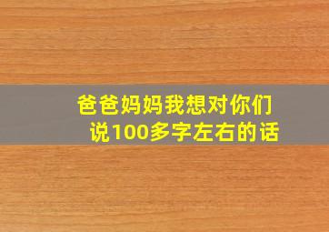 爸爸妈妈我想对你们说100多字左右的话