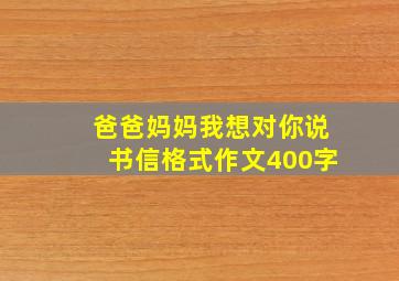 爸爸妈妈我想对你说书信格式作文400字