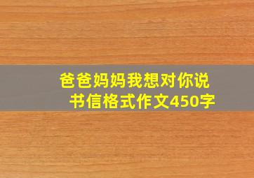 爸爸妈妈我想对你说书信格式作文450字