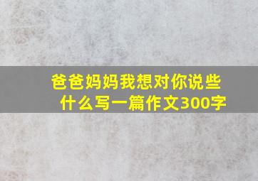 爸爸妈妈我想对你说些什么写一篇作文300字