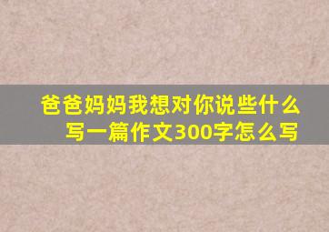 爸爸妈妈我想对你说些什么写一篇作文300字怎么写