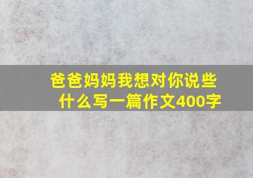 爸爸妈妈我想对你说些什么写一篇作文400字