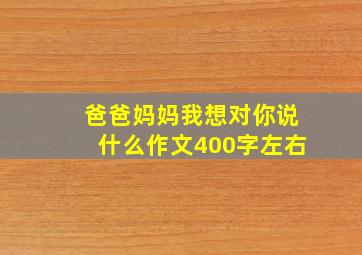 爸爸妈妈我想对你说什么作文400字左右