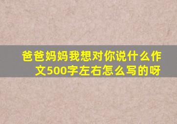 爸爸妈妈我想对你说什么作文500字左右怎么写的呀