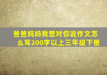 爸爸妈妈我想对你说作文怎么写200字以上三年级下册