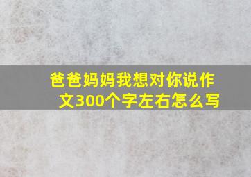 爸爸妈妈我想对你说作文300个字左右怎么写