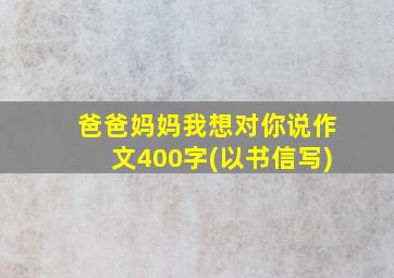 爸爸妈妈我想对你说作文400字(以书信写)