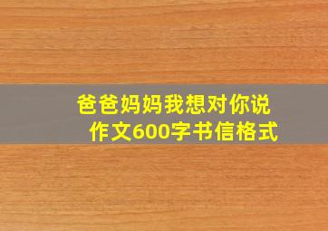 爸爸妈妈我想对你说作文600字书信格式