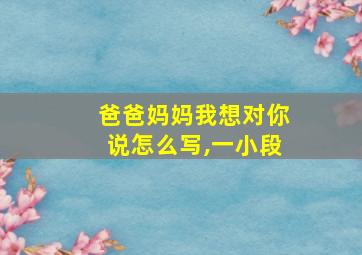 爸爸妈妈我想对你说怎么写,一小段