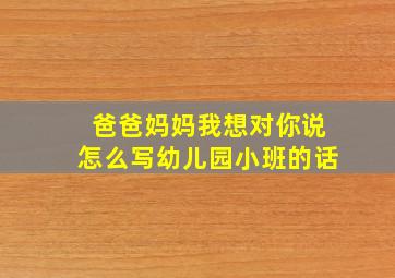 爸爸妈妈我想对你说怎么写幼儿园小班的话