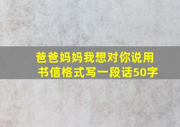 爸爸妈妈我想对你说用书信格式写一段话50字