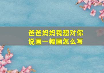 爸爸妈妈我想对你说画一幅画怎么写