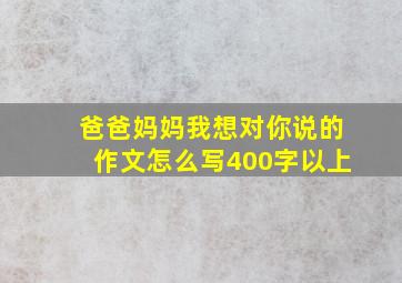 爸爸妈妈我想对你说的作文怎么写400字以上