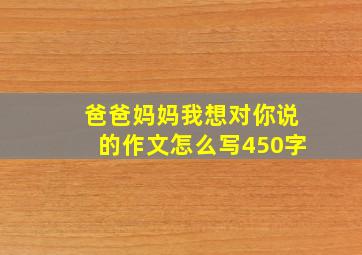 爸爸妈妈我想对你说的作文怎么写450字