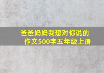 爸爸妈妈我想对你说的作文500字五年级上册