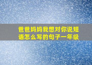 爸爸妈妈我想对你说短语怎么写的句子一年级