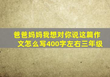 爸爸妈妈我想对你说这篇作文怎么写400字左右三年级