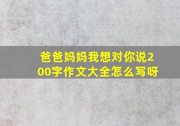 爸爸妈妈我想对你说200字作文大全怎么写呀